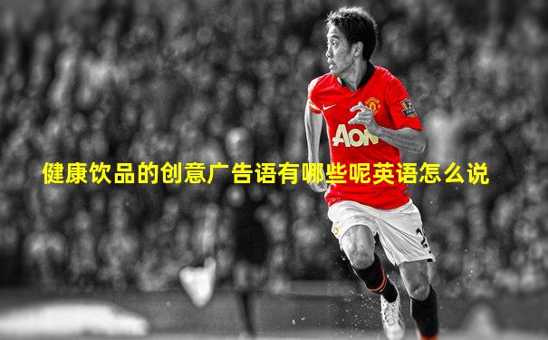 健康饮品的创意广告语有哪些呢英语怎么说
