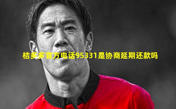 桔多多官方电话95331是协商延期还款吗