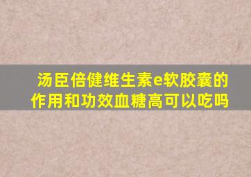 汤臣倍健维生素e软胶囊的作用和功效血糖高可以吃吗