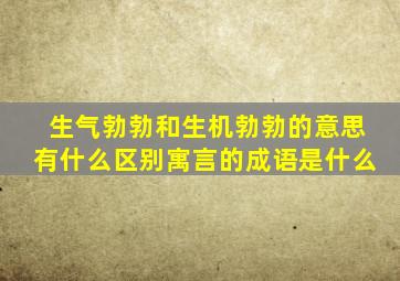 生气勃勃和生机勃勃的意思有什么区别寓言的成语是什么
