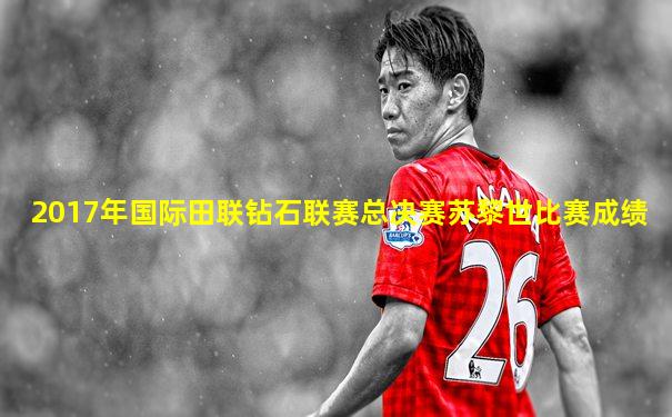 2017年国际田联钻石联赛总决赛苏黎世比赛成绩
