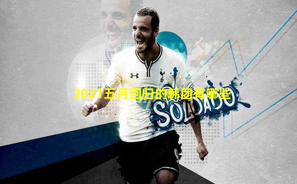 2021五月回归的韩团有哪些