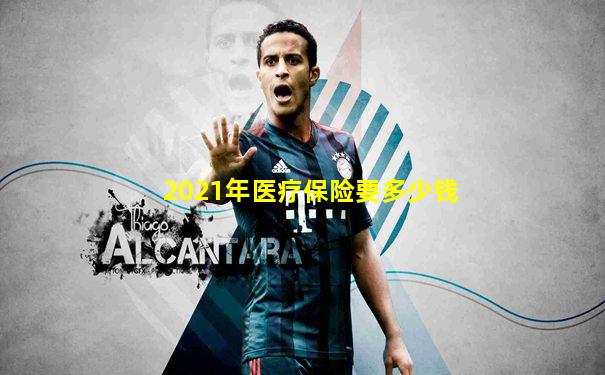 2021年医疗保险要多少钱