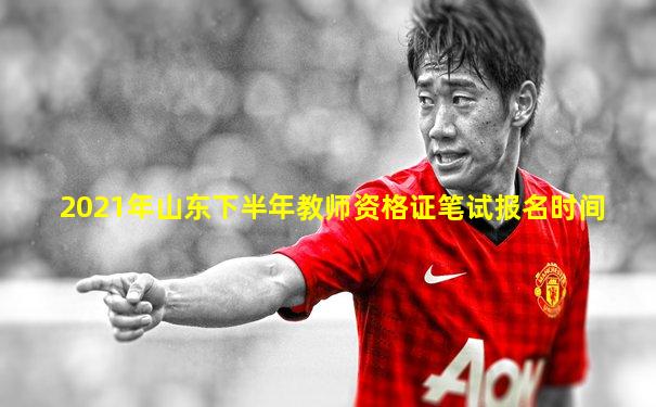 2021年山东下半年教师资格证笔试报名时间