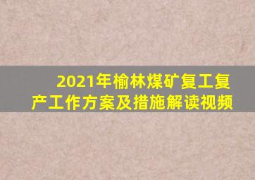 2021年榆林煤矿复工复产工作方案及措施解读视频