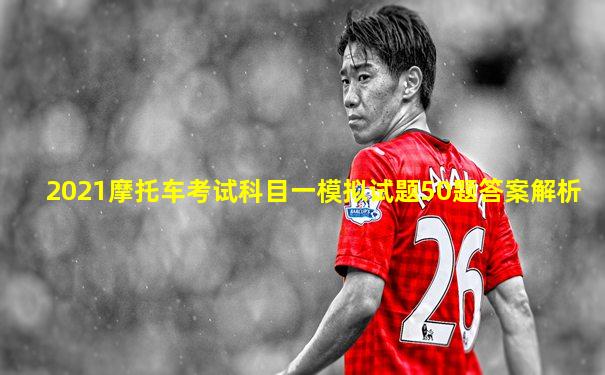 2021摩托车考试科目一模拟试题50题答案解析