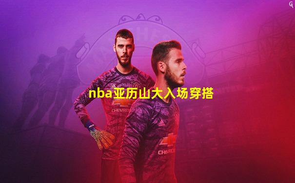 nba亚历山大入场穿搭