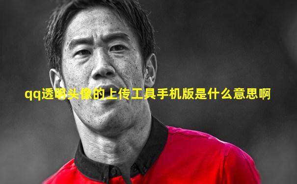 qq透明头像的上传工具手机版是什么意思啊