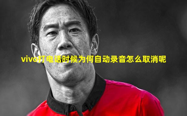 vivo打电话时候为何自动录音怎么取消呢