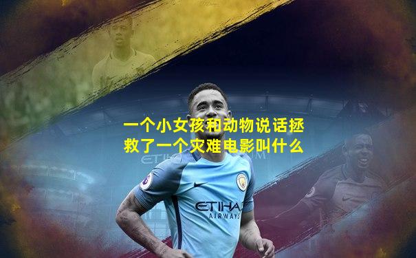 一个小女孩和动物说话拯救了一个灾难电影叫什么