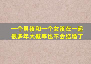 一个男孩和一个女孩在一起很多年大概率也不会结婚了