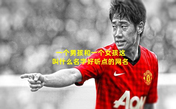 一个男孩和一个女孩这叫什么名字好听点的网名