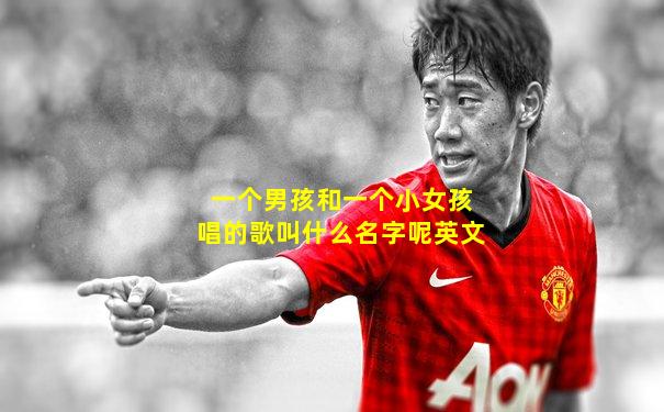 一个男孩和一个小女孩唱的歌叫什么名字呢英文