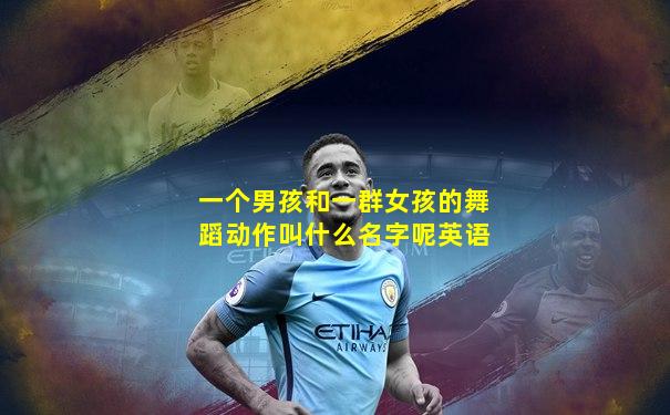 一个男孩和一群女孩的舞蹈动作叫什么名字呢英语