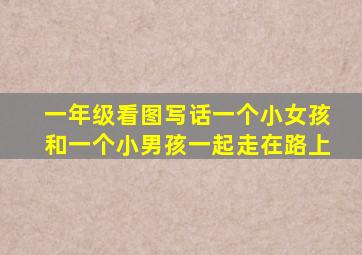 一年级看图写话一个小女孩和一个小男孩一起走在路上
