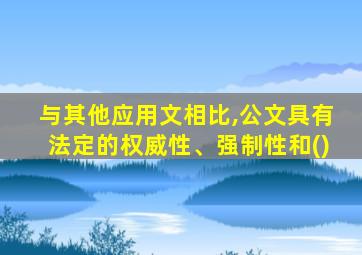 与其他应用文相比,公文具有法定的权威性、强制性和()