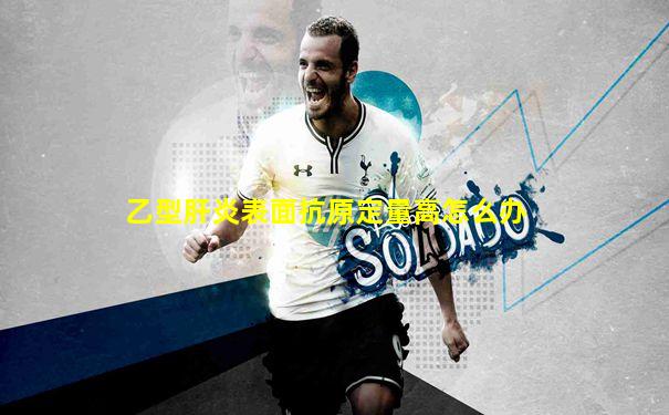 乙型肝炎表面抗原定量高怎么办