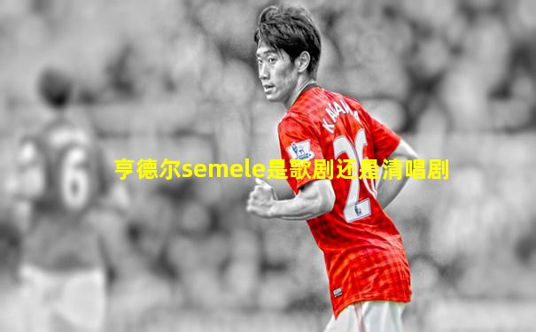 亨德尔semele是歌剧还是清唱剧