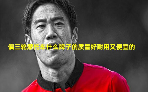偏三轮摩托车什么牌子的质量好耐用又便宜的