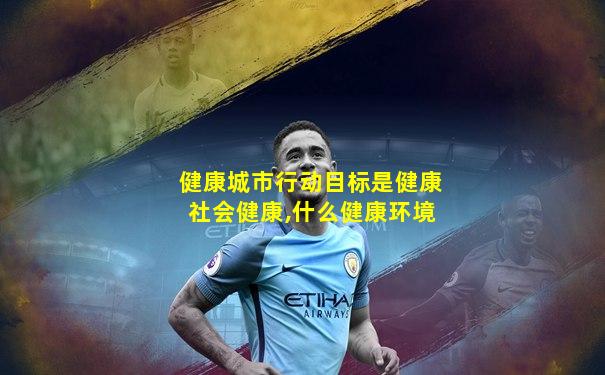 健康城市行动目标是健康社会健康,什么健康环境