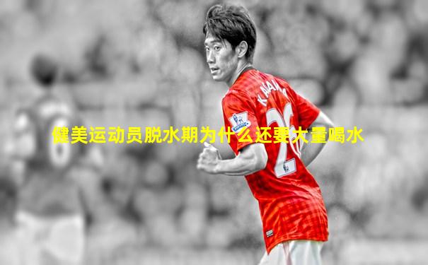 健美运动员脱水期为什么还要大量喝水