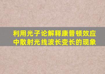 利用光子论解释康普顿效应中散射光线波长变长的现象