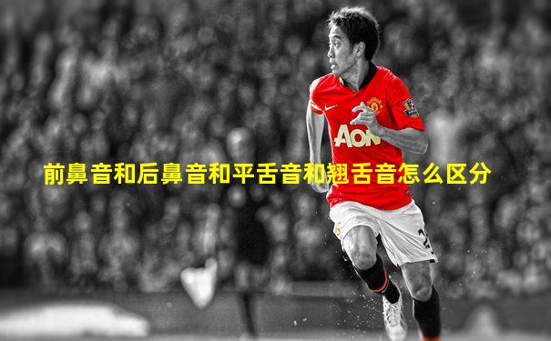 前鼻音和后鼻音和平舌音和翘舌音怎么区分