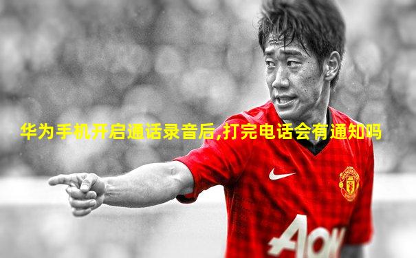 华为手机开启通话录音后,打完电话会有通知吗