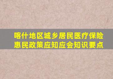 喀什地区城乡居民医疗保险惠民政策应知应会知识要点