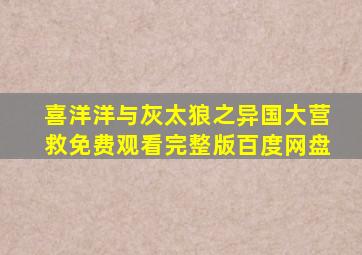 喜洋洋与灰太狼之异国大营救免费观看完整版百度网盘