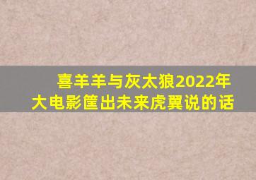 喜羊羊与灰太狼2022年大电影筐出未来虎翼说的话