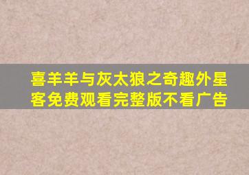 喜羊羊与灰太狼之奇趣外星客免费观看完整版不看广告