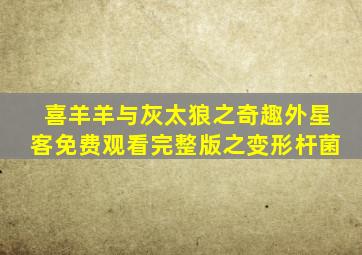 喜羊羊与灰太狼之奇趣外星客免费观看完整版之变形杆菌