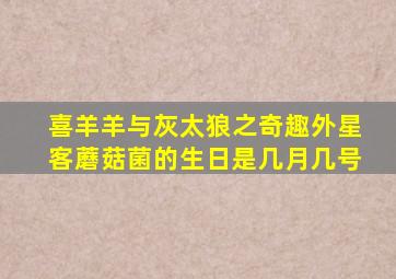 喜羊羊与灰太狼之奇趣外星客蘑菇菌的生日是几月几号