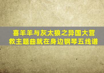 喜羊羊与灰太狼之异国大营救主题曲就在身边钢琴五线谱