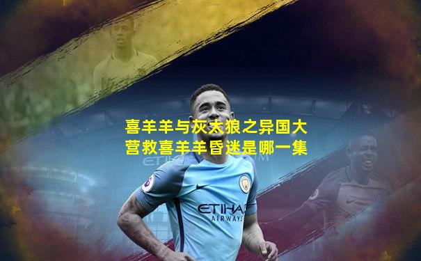 喜羊羊与灰太狼之异国大营救喜羊羊昏迷是哪一集