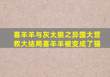 喜羊羊与灰太狼之异国大营救大结局喜羊羊被变成了猫