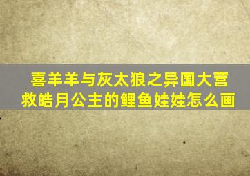 喜羊羊与灰太狼之异国大营救皓月公主的鲤鱼娃娃怎么画