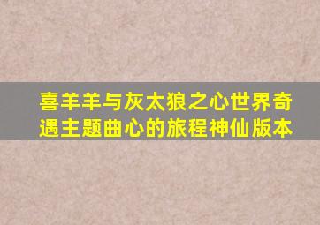 喜羊羊与灰太狼之心世界奇遇主题曲心的旅程神仙版本