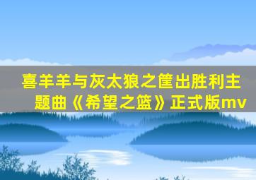 喜羊羊与灰太狼之筐出胜利主题曲《希望之篮》正式版mv