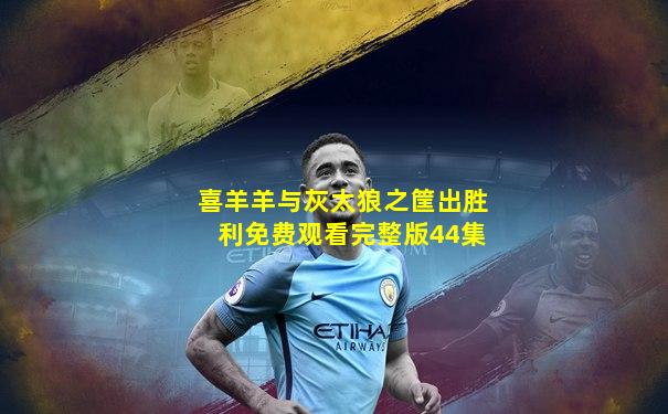 喜羊羊与灰太狼之筐出胜利免费观看完整版44集