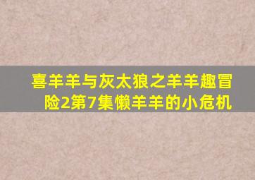 喜羊羊与灰太狼之羊羊趣冒险2第7集懒羊羊的小危机