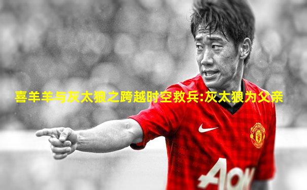 喜羊羊与灰太狼之跨越时空救兵:灰太狼为父亲