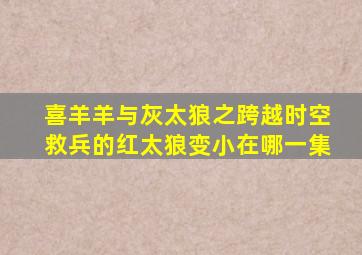 喜羊羊与灰太狼之跨越时空救兵的红太狼变小在哪一集