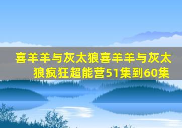喜羊羊与灰太狼喜羊羊与灰太狼疯狂超能营51集到60集
