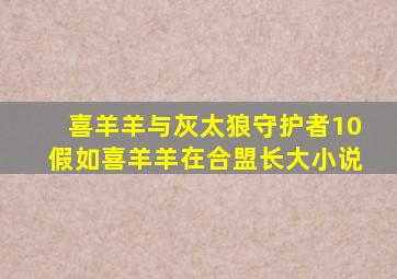 喜羊羊与灰太狼守护者10假如喜羊羊在合盟长大小说