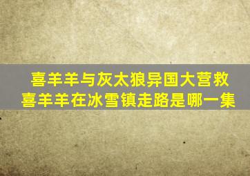 喜羊羊与灰太狼异国大营救喜羊羊在冰雪镇走路是哪一集