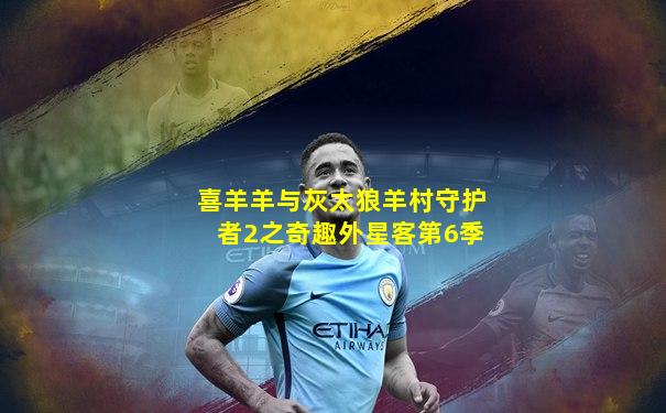 喜羊羊与灰太狼羊村守护者2之奇趣外星客第6季