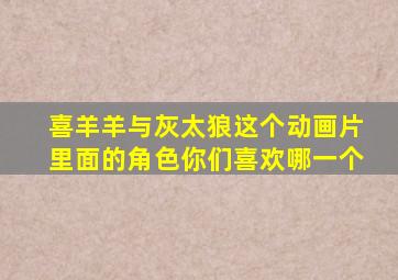 喜羊羊与灰太狼这个动画片里面的角色你们喜欢哪一个