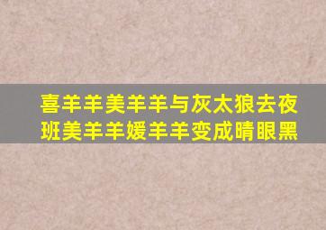 喜羊羊美羊羊与灰太狼去夜班美羊羊媛羊羊变成晴眼黑